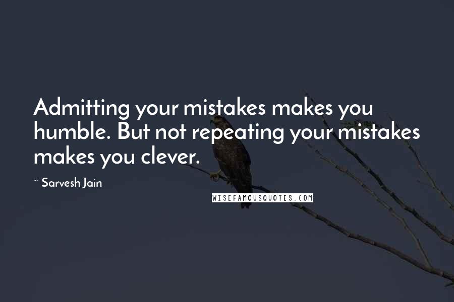 Sarvesh Jain Quotes: Admitting your mistakes makes you humble. But not repeating your mistakes makes you clever.