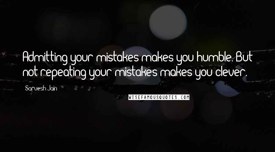 Sarvesh Jain Quotes: Admitting your mistakes makes you humble. But not repeating your mistakes makes you clever.