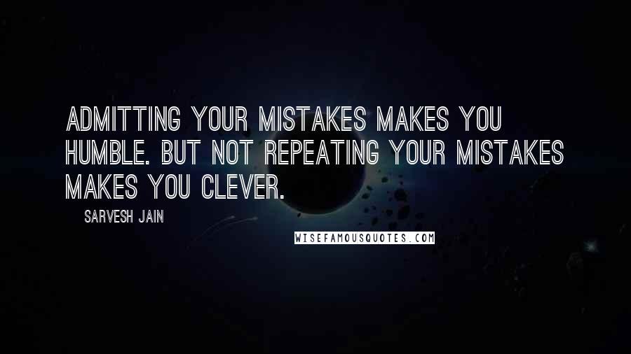 Sarvesh Jain Quotes: Admitting your mistakes makes you humble. But not repeating your mistakes makes you clever.