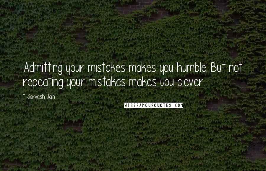 Sarvesh Jain Quotes: Admitting your mistakes makes you humble. But not repeating your mistakes makes you clever.