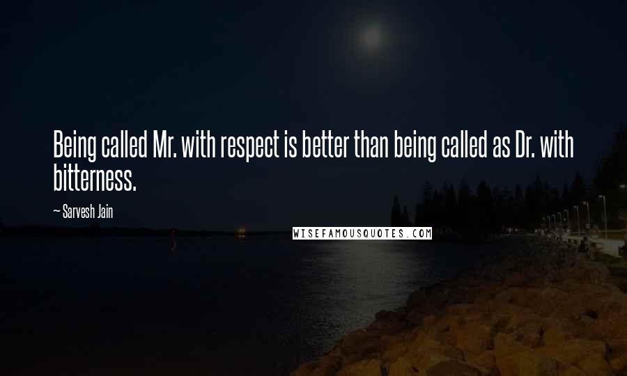 Sarvesh Jain Quotes: Being called Mr. with respect is better than being called as Dr. with bitterness.
