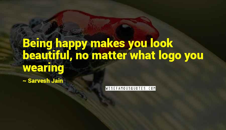 Sarvesh Jain Quotes: Being happy makes you look beautiful, no matter what logo you wearing