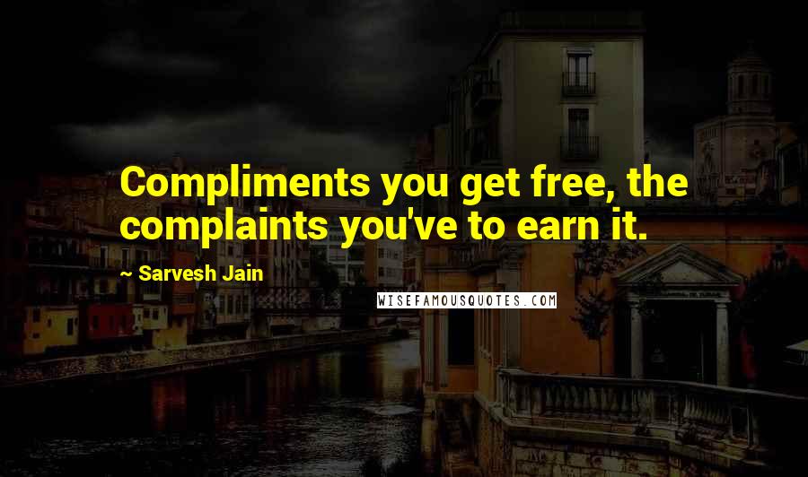 Sarvesh Jain Quotes: Compliments you get free, the complaints you've to earn it.