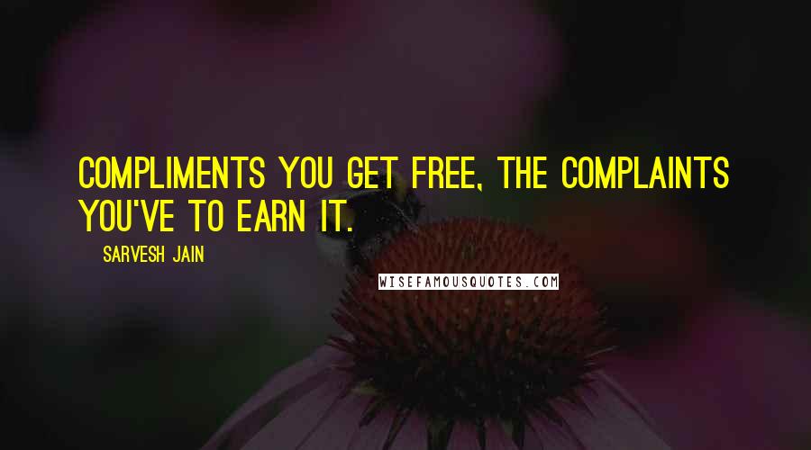 Sarvesh Jain Quotes: Compliments you get free, the complaints you've to earn it.