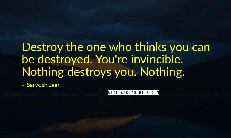 Sarvesh Jain Quotes: Destroy the one who thinks you can be destroyed. You're invincible. Nothing destroys you. Nothing.