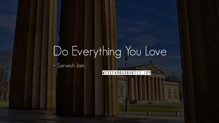Sarvesh Jain Quotes: Do Everything You Love