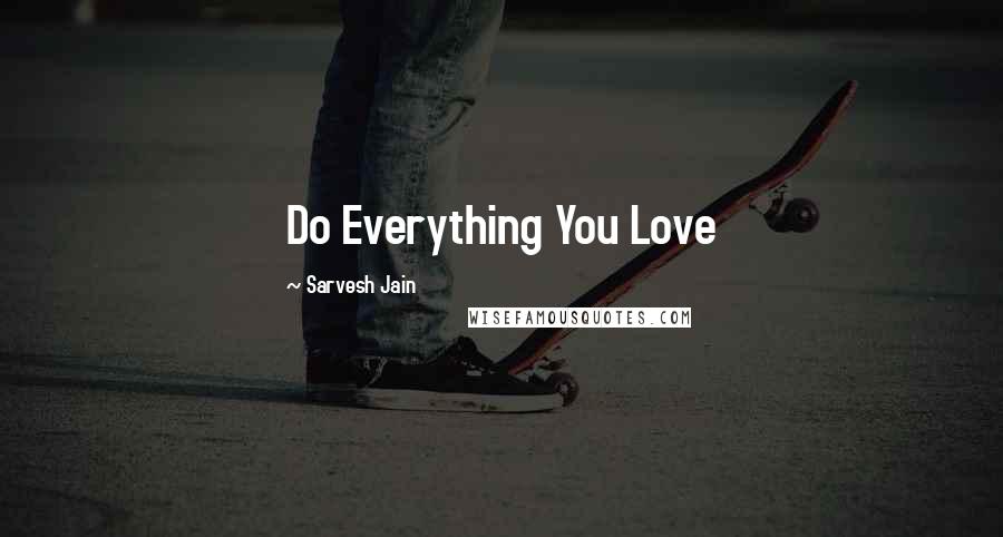 Sarvesh Jain Quotes: Do Everything You Love