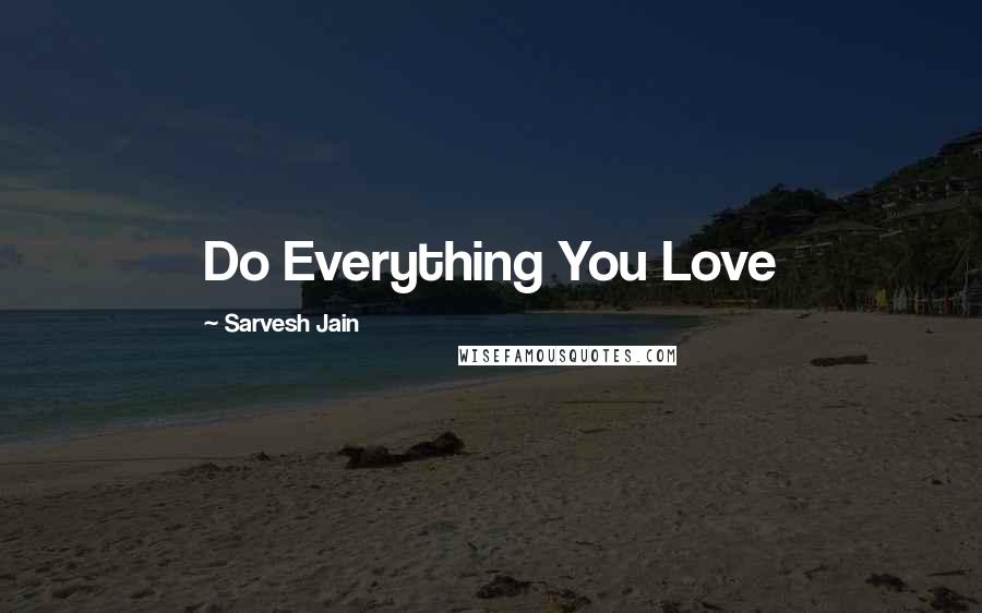 Sarvesh Jain Quotes: Do Everything You Love