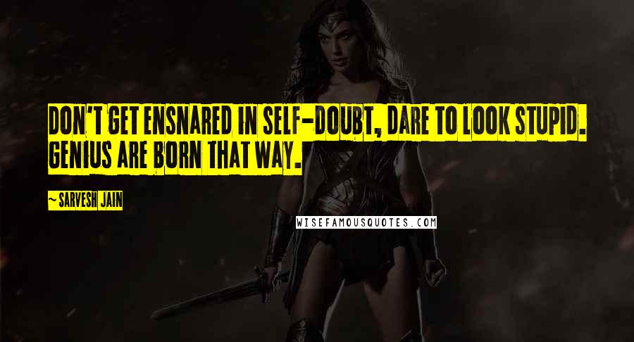 Sarvesh Jain Quotes: Don't get ensnared in self-doubt, dare to look stupid. Genius are born that way.