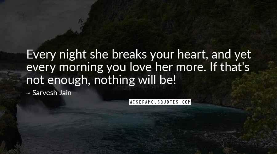 Sarvesh Jain Quotes: Every night she breaks your heart, and yet every morning you love her more. If that's not enough, nothing will be!