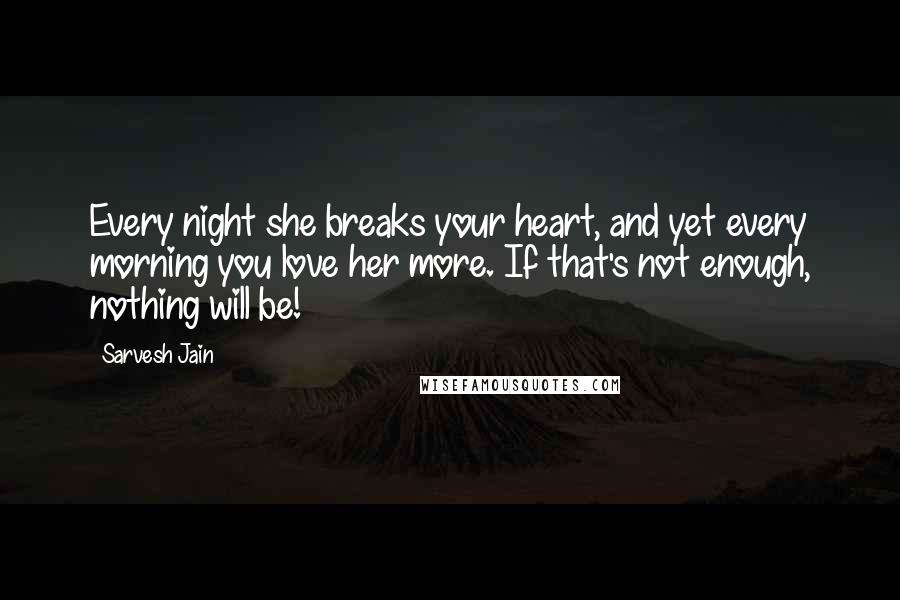 Sarvesh Jain Quotes: Every night she breaks your heart, and yet every morning you love her more. If that's not enough, nothing will be!