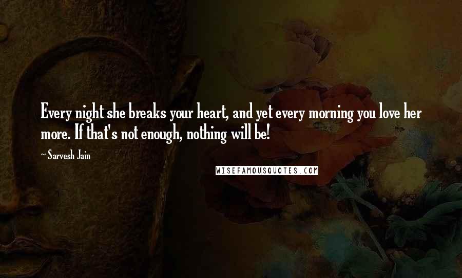 Sarvesh Jain Quotes: Every night she breaks your heart, and yet every morning you love her more. If that's not enough, nothing will be!