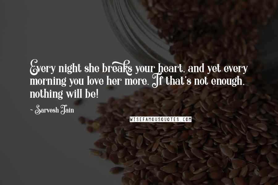 Sarvesh Jain Quotes: Every night she breaks your heart, and yet every morning you love her more. If that's not enough, nothing will be!