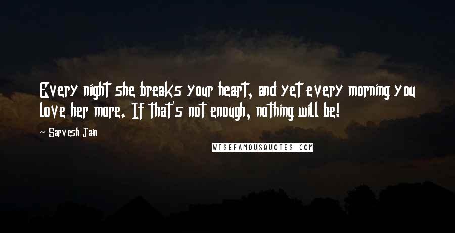 Sarvesh Jain Quotes: Every night she breaks your heart, and yet every morning you love her more. If that's not enough, nothing will be!