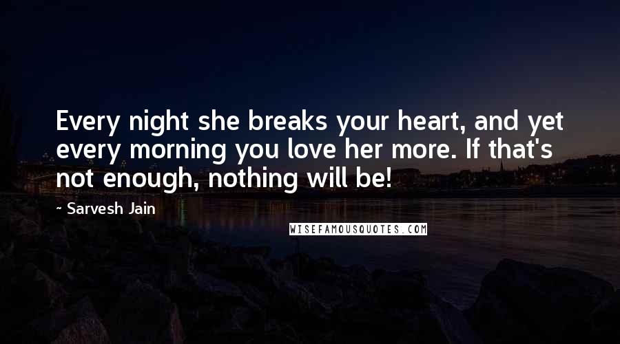 Sarvesh Jain Quotes: Every night she breaks your heart, and yet every morning you love her more. If that's not enough, nothing will be!
