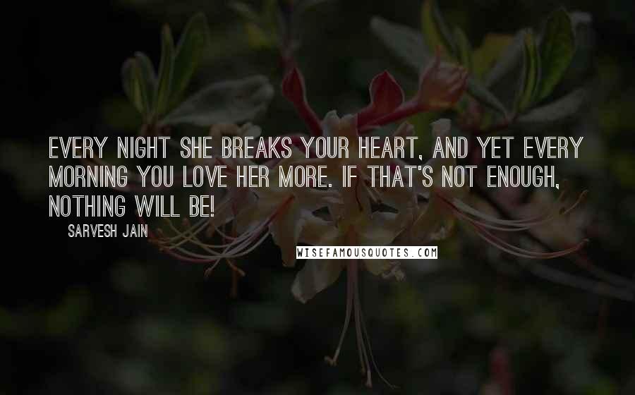 Sarvesh Jain Quotes: Every night she breaks your heart, and yet every morning you love her more. If that's not enough, nothing will be!