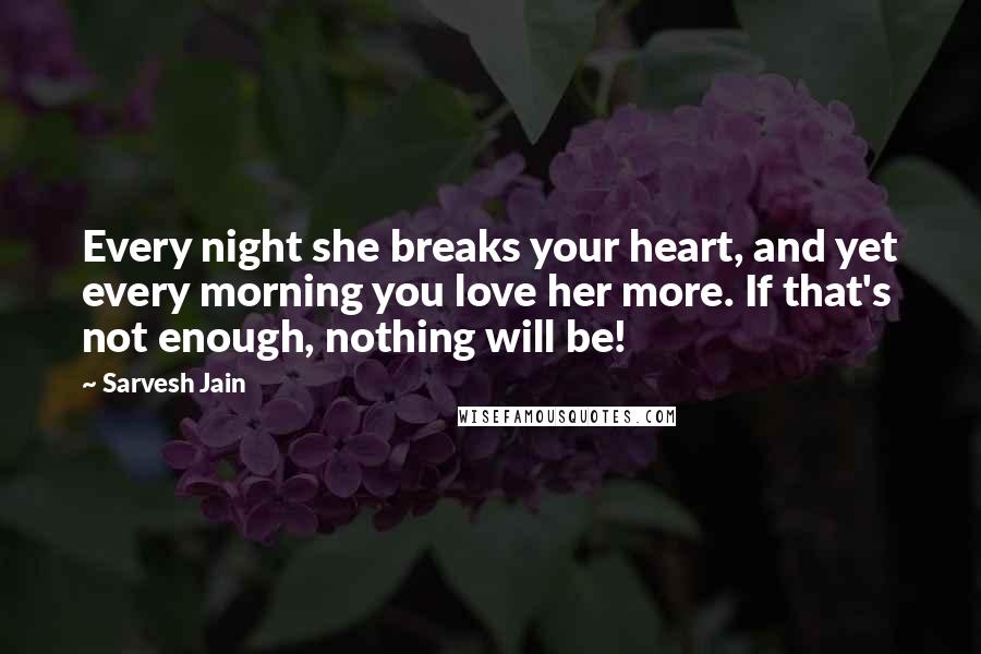 Sarvesh Jain Quotes: Every night she breaks your heart, and yet every morning you love her more. If that's not enough, nothing will be!