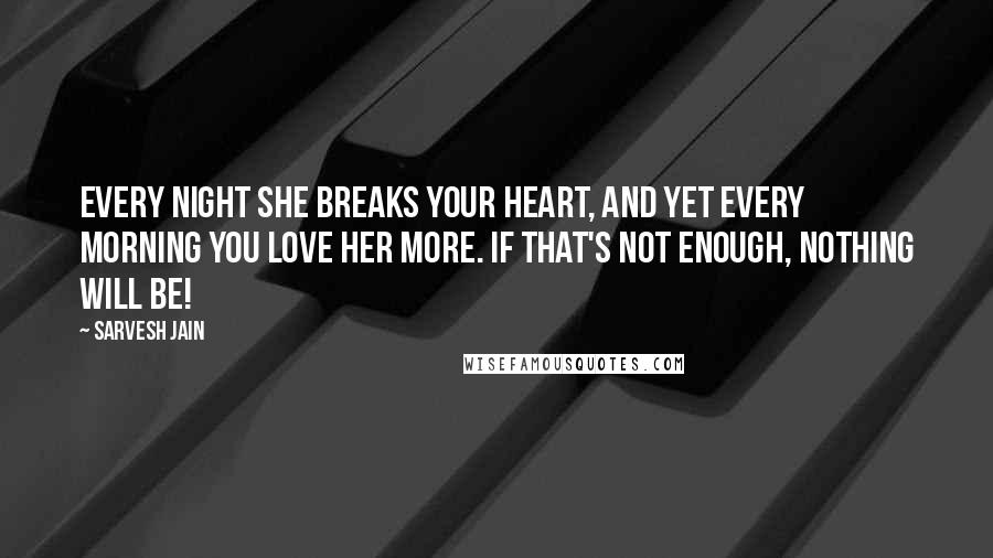 Sarvesh Jain Quotes: Every night she breaks your heart, and yet every morning you love her more. If that's not enough, nothing will be!