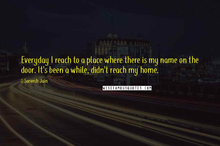 Sarvesh Jain Quotes: Everyday I reach to a place where there is my name on the door. It's been a while, didn't reach my home.