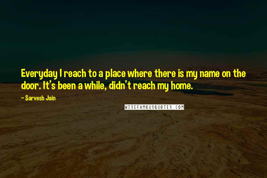 Sarvesh Jain Quotes: Everyday I reach to a place where there is my name on the door. It's been a while, didn't reach my home.