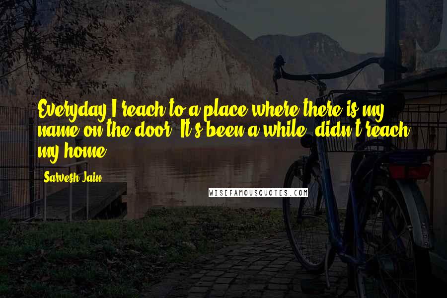 Sarvesh Jain Quotes: Everyday I reach to a place where there is my name on the door. It's been a while, didn't reach my home.