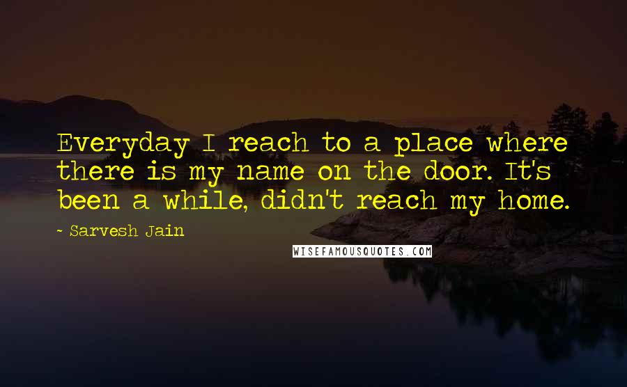 Sarvesh Jain Quotes: Everyday I reach to a place where there is my name on the door. It's been a while, didn't reach my home.