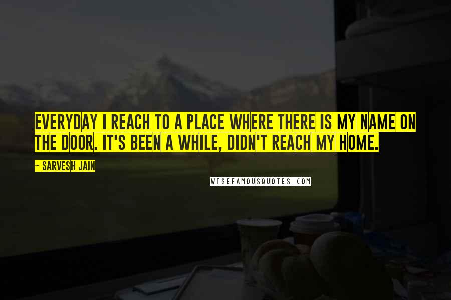 Sarvesh Jain Quotes: Everyday I reach to a place where there is my name on the door. It's been a while, didn't reach my home.
