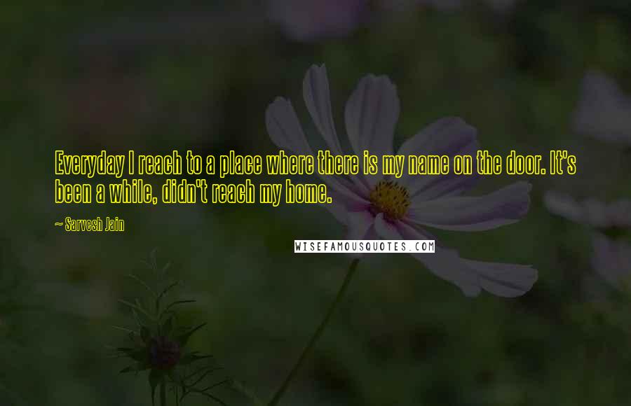 Sarvesh Jain Quotes: Everyday I reach to a place where there is my name on the door. It's been a while, didn't reach my home.
