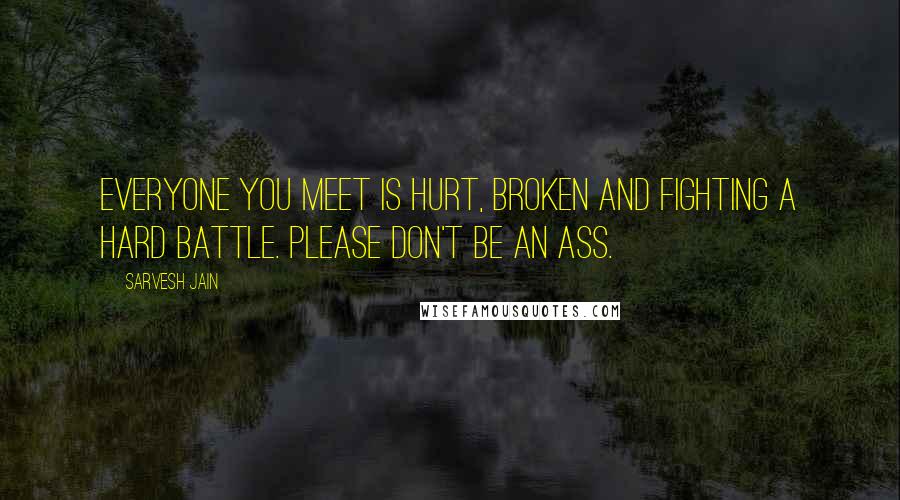 Sarvesh Jain Quotes: Everyone you meet is hurt, broken and fighting a hard battle. Please don't be an ass.