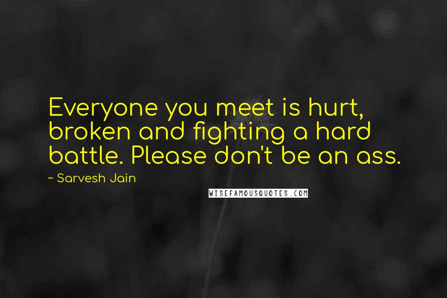 Sarvesh Jain Quotes: Everyone you meet is hurt, broken and fighting a hard battle. Please don't be an ass.