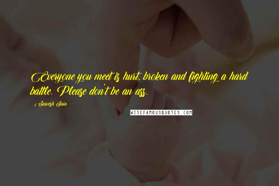 Sarvesh Jain Quotes: Everyone you meet is hurt, broken and fighting a hard battle. Please don't be an ass.