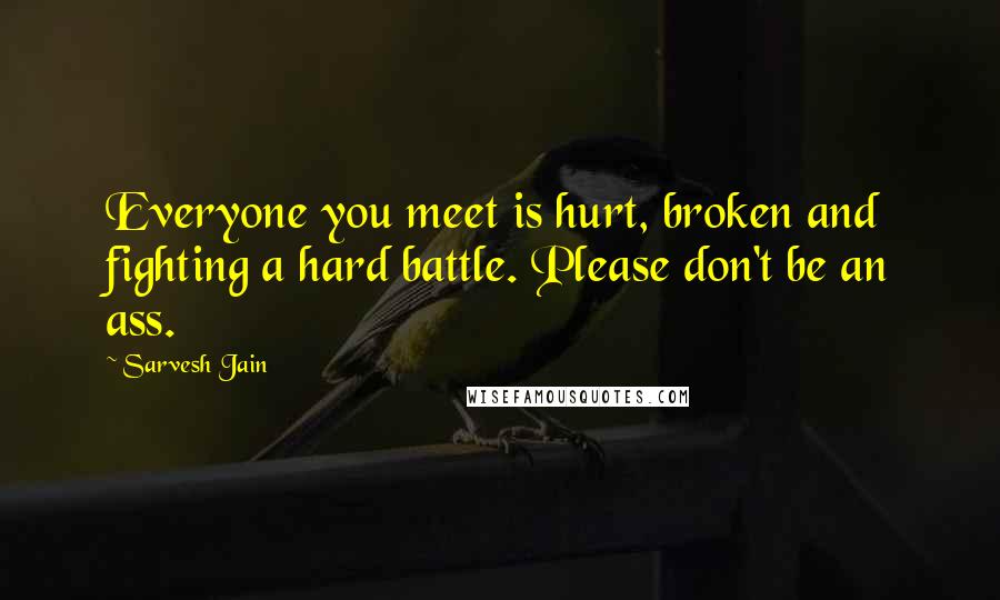 Sarvesh Jain Quotes: Everyone you meet is hurt, broken and fighting a hard battle. Please don't be an ass.