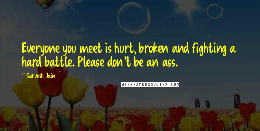 Sarvesh Jain Quotes: Everyone you meet is hurt, broken and fighting a hard battle. Please don't be an ass.