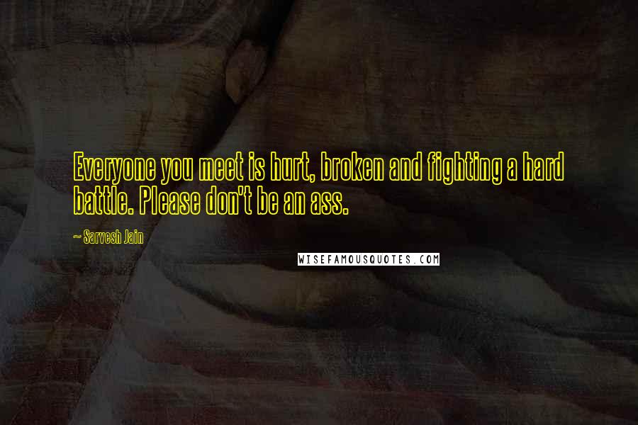 Sarvesh Jain Quotes: Everyone you meet is hurt, broken and fighting a hard battle. Please don't be an ass.