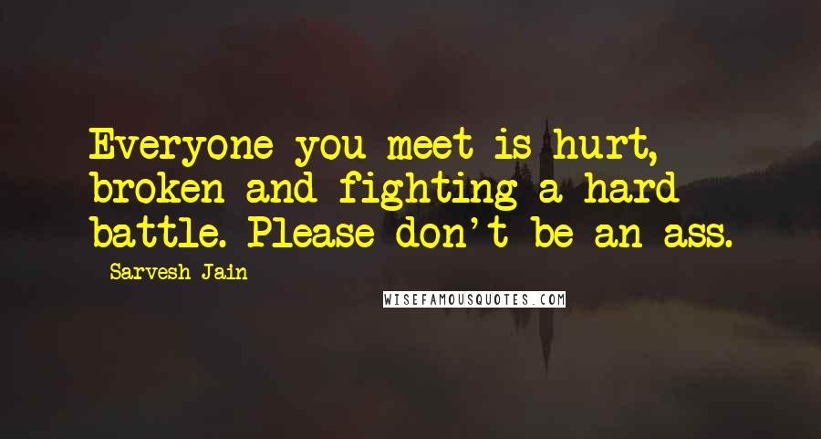 Sarvesh Jain Quotes: Everyone you meet is hurt, broken and fighting a hard battle. Please don't be an ass.