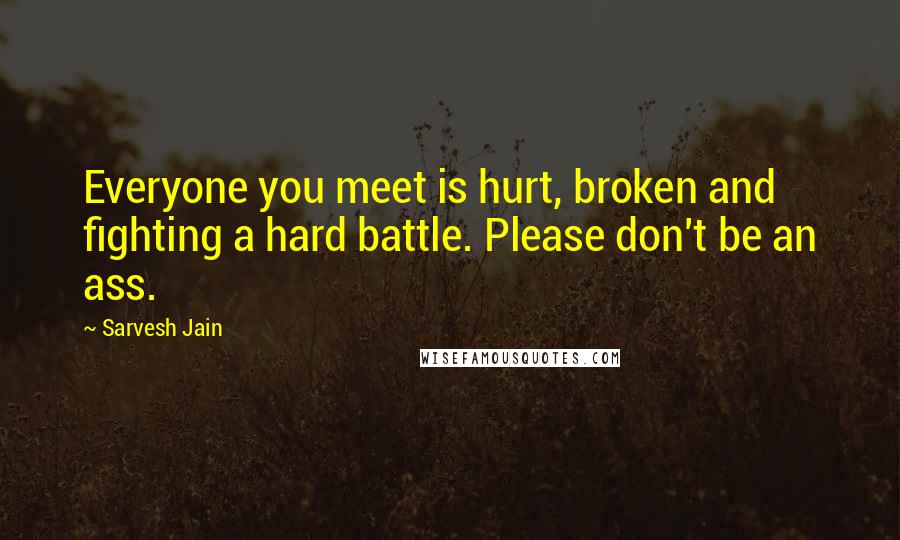 Sarvesh Jain Quotes: Everyone you meet is hurt, broken and fighting a hard battle. Please don't be an ass.