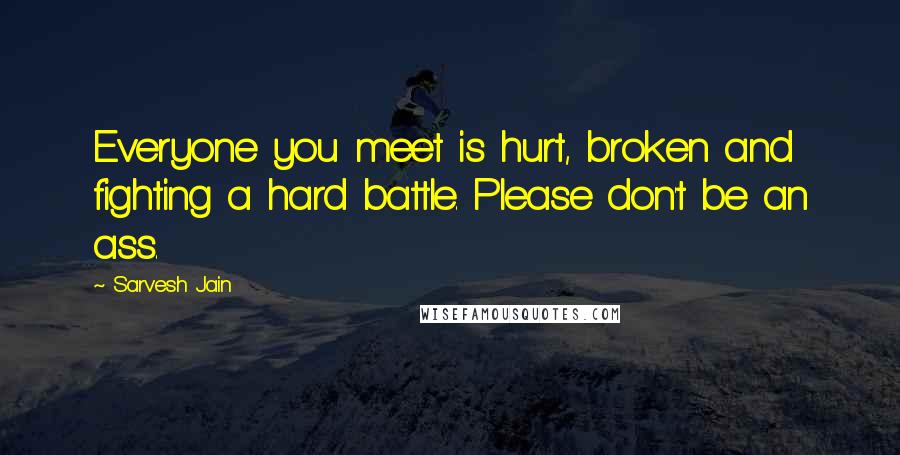 Sarvesh Jain Quotes: Everyone you meet is hurt, broken and fighting a hard battle. Please don't be an ass.