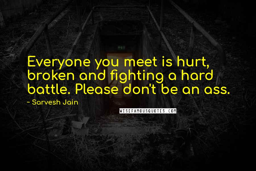 Sarvesh Jain Quotes: Everyone you meet is hurt, broken and fighting a hard battle. Please don't be an ass.