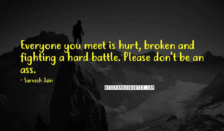 Sarvesh Jain Quotes: Everyone you meet is hurt, broken and fighting a hard battle. Please don't be an ass.