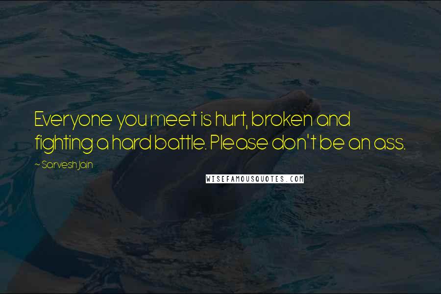 Sarvesh Jain Quotes: Everyone you meet is hurt, broken and fighting a hard battle. Please don't be an ass.