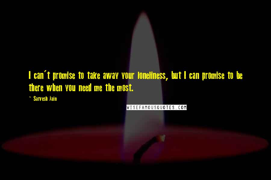 Sarvesh Jain Quotes: I can't promise to take away your loneliness, but I can promise to be there when you need me the most.