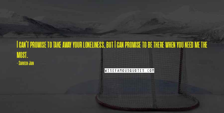 Sarvesh Jain Quotes: I can't promise to take away your loneliness, but I can promise to be there when you need me the most.