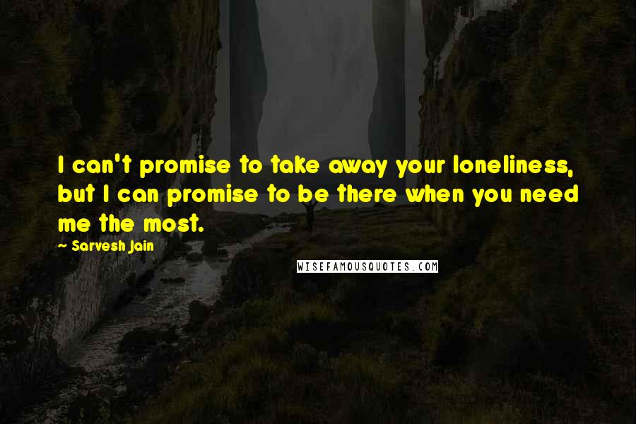 Sarvesh Jain Quotes: I can't promise to take away your loneliness, but I can promise to be there when you need me the most.
