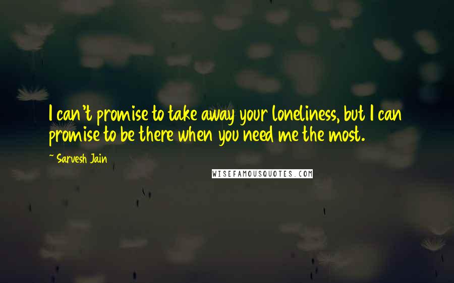 Sarvesh Jain Quotes: I can't promise to take away your loneliness, but I can promise to be there when you need me the most.