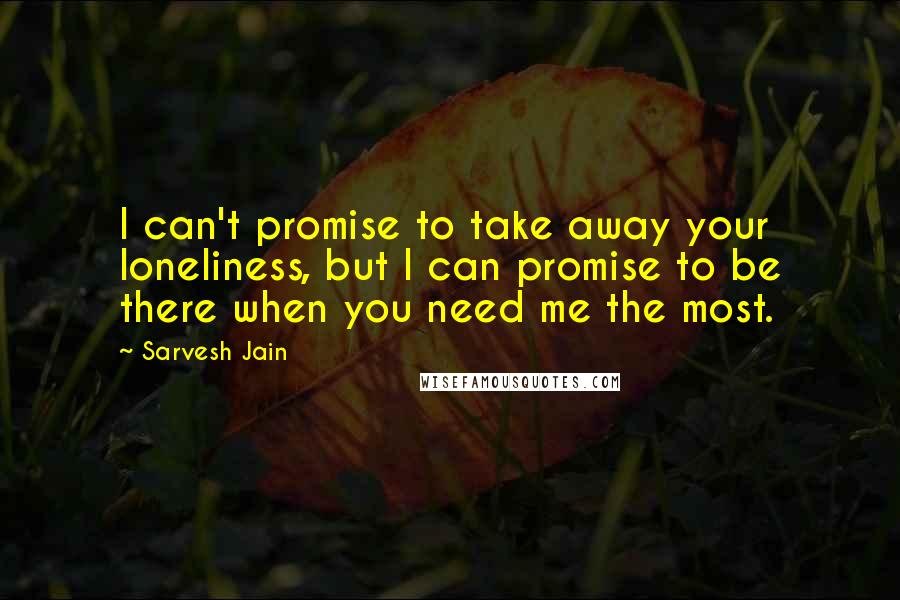 Sarvesh Jain Quotes: I can't promise to take away your loneliness, but I can promise to be there when you need me the most.