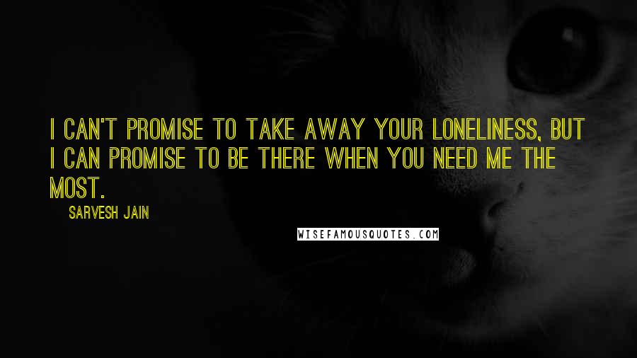 Sarvesh Jain Quotes: I can't promise to take away your loneliness, but I can promise to be there when you need me the most.