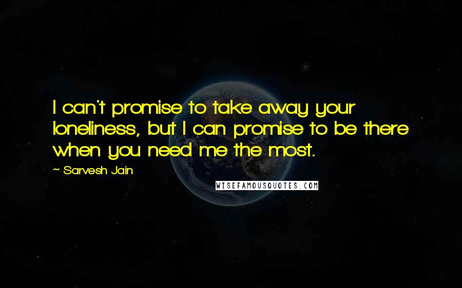 Sarvesh Jain Quotes: I can't promise to take away your loneliness, but I can promise to be there when you need me the most.