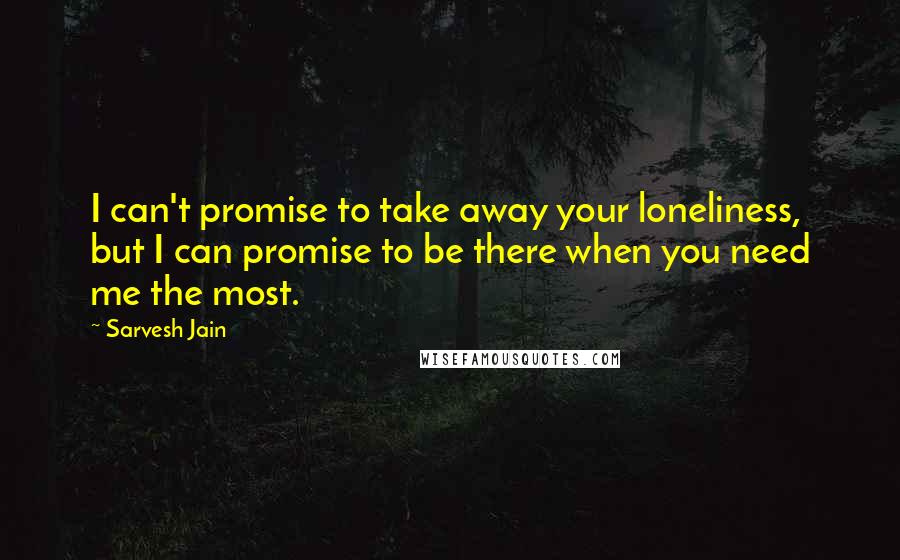 Sarvesh Jain Quotes: I can't promise to take away your loneliness, but I can promise to be there when you need me the most.