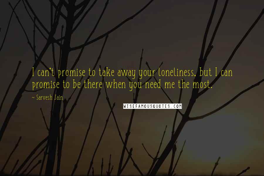 Sarvesh Jain Quotes: I can't promise to take away your loneliness, but I can promise to be there when you need me the most.