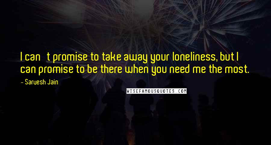 Sarvesh Jain Quotes: I can't promise to take away your loneliness, but I can promise to be there when you need me the most.